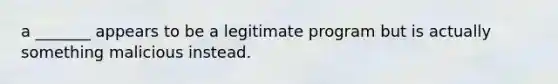 a _______ appears to be a legitimate program but is actually something malicious instead.