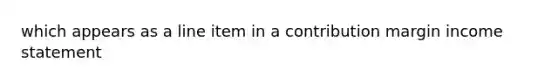 which appears as a line item in a contribution margin income statement