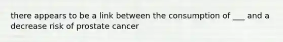 there appears to be a link between the consumption of ___ and a decrease risk of prostate cancer