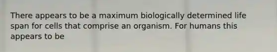 There appears to be a maximum biologically determined life span for cells that comprise an organism. For humans this appears to be