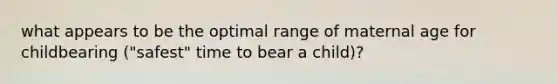 what appears to be the optimal range of maternal age for childbearing ("safest" time to bear a child)?