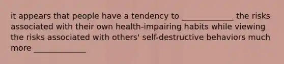 it appears that people have a tendency to _____________ the risks associated with their own health-impairing habits while viewing the risks associated with others' self-destructive behaviors much more _____________