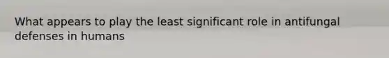 What appears to play the least significant role in antifungal defenses in humans