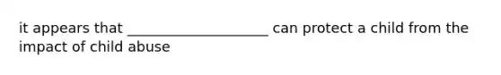 it appears that ____________________ can protect a child from the impact of child abuse