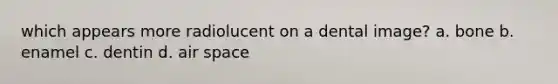 which appears more radiolucent on a dental image? a. bone b. enamel c. dentin d. air space