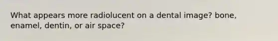 What appears more radiolucent on a dental image? bone, enamel, dentin, or air space?