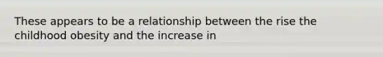 These appears to be a relationship between the rise the childhood obesity and the increase in