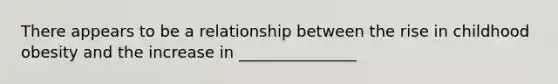 There appears to be a relationship between the rise in childhood obesity and the increase in _______________