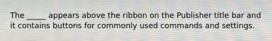 The _____ appears above the ribbon on the Publisher title bar and it contains buttons for commonly used commands and settings.