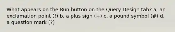 What appears on the Run button on the Query Design tab? a. an exclamation point (!) b. a plus sign (+) c. a pound symbol (#) d. a question mark (?)