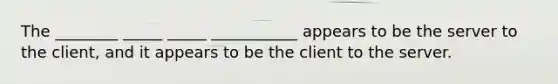 The ________ _____ _____ ___________ appears to be the server to the client, and it appears to be the client to the server.