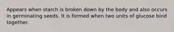 Appears when starch is broken down by the body and also occurs in germinating seeds. It is formed when two units of glucose bind together.