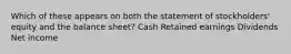 Which of these appears on both the statement of stockholders' equity and the balance sheet? Cash Retained earnings Dividends Net income