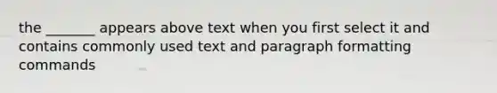 the _______ appears above text when you first select it and contains commonly used text and paragraph formatting commands