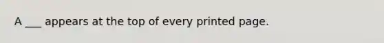 A ___ appears at the top of every printed page.