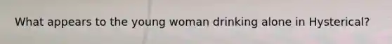 What appears to the young woman drinking alone in Hysterical?