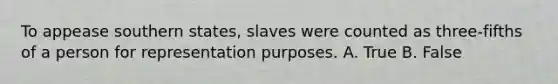 To appease southern states, slaves were counted as three-fifths of a person for representation purposes. A. True B. False