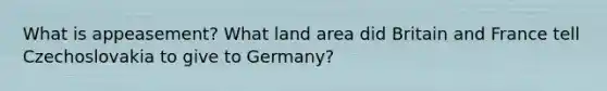 What is appeasement? What land area did Britain and France tell Czechoslovakia to give to Germany?