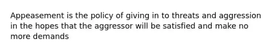 Appeasement is the policy of giving in to threats and aggression in the hopes that the aggressor will be satisfied and make no more demands