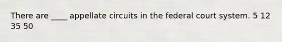 There are ____ appellate circuits in the federal court system. 5 12 35 50