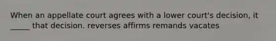 When an appellate court agrees with a lower court's decision, it _____ that decision. reverses affirms remands vacates