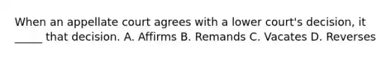 When an appellate court agrees with a lower court's decision, it _____ that decision. A. Affirms B. Remands C. Vacates D. Reverses