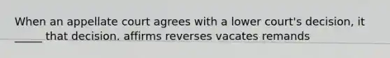 When an appellate court agrees with a lower court's decision, it _____ that decision. affirms reverses vacates remands