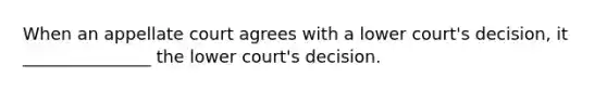 When an appellate court agrees with a lower court's decision, it _______________ the lower court's decision.