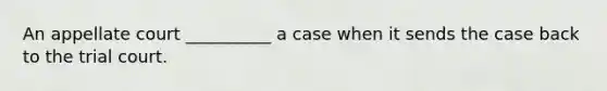 An appellate court __________ a case when it sends the case back to the trial court.