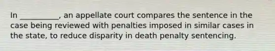 In __________, an appellate court compares the sentence in the case being reviewed with penalties imposed in similar cases in the state, to reduce disparity in death penalty sentencing.