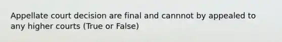 Appellate court decision are final and cannnot by appealed to any higher courts (True or False)