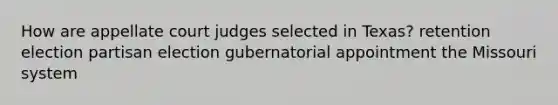 How are appellate court judges selected in Texas? retention election partisan election gubernatorial appointment the Missouri system