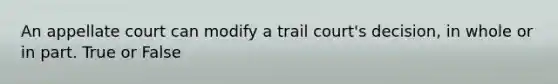 An appellate court can modify a trail court's decision, in whole or in part. True or False