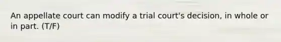 An appellate court can modify a trial court's decision, in whole or in part. (T/F)