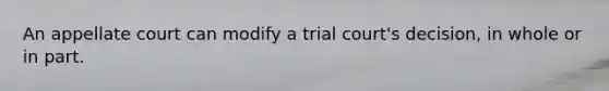 An appellate court can modify a trial court's decision, in whole or in part.