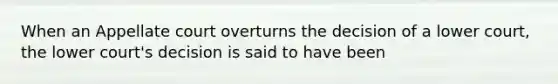 When an Appellate court overturns the decision of a lower court, the lower court's decision is said to have been