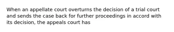 When an appellate court overturns the decision of a trial court and sends the case back for further proceedings in accord with its decision, the appeals court has