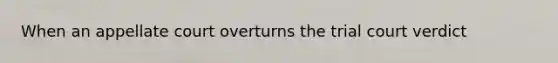 When an appellate court overturns the trial court verdict