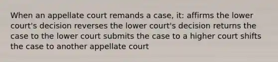 When an appellate court remands a case, it: affirms the lower court's decision reverses the lower court's decision returns the case to the lower court submits the case to a higher court shifts the case to another appellate court