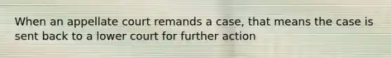 When an appellate court remands a case, that means the case is sent back to a lower court for further action