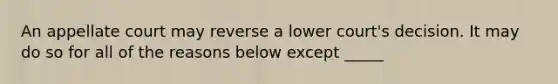 An appellate court may reverse a lower court's decision. It may do so for all of the reasons below except _____