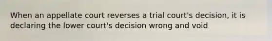 When an appellate court reverses a trial court's decision, it is declaring the lower court's decision wrong and void