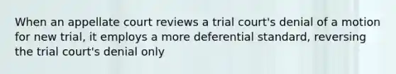 When an appellate court reviews a trial court's denial of a motion for new trial, it employs a more deferential standard, reversing the trial court's denial only