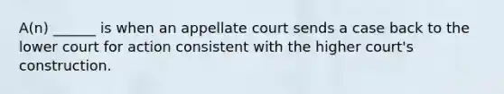 A(n) ______ is when an appellate court sends a case back to the lower court for action consistent with the higher court's construction.