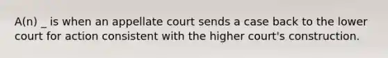 A(n) _ is when an appellate court sends a case back to the lower court for action consistent with the higher court's construction.