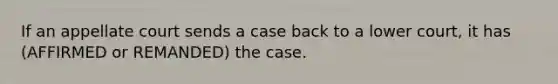 If an appellate court sends a case back to a lower court, it has (AFFIRMED or REMANDED) the case.