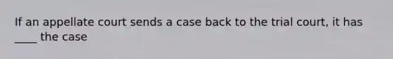 If an appellate court sends a case back to the trial court, it has ____ the case