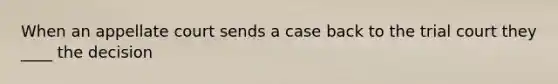 When an appellate court sends a case back to the trial court they ____ the decision