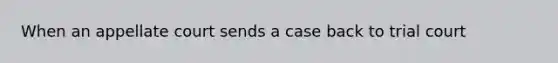 When an appellate court sends a case back to trial court