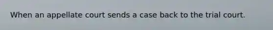 When an appellate court sends a case back to the trial court.